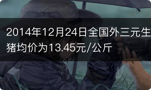 2014年12月24日全国外三元生猪均价为13.45元/公斤