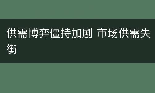 供需博弈僵持加剧 市场供需失衡