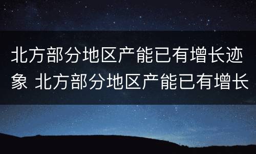 北方部分地区产能已有增长迹象 北方部分地区产能已有增长迹象的原因