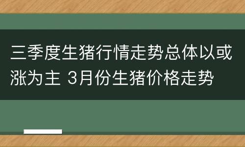 三季度生猪行情走势总体以或涨为主 3月份生猪价格走势