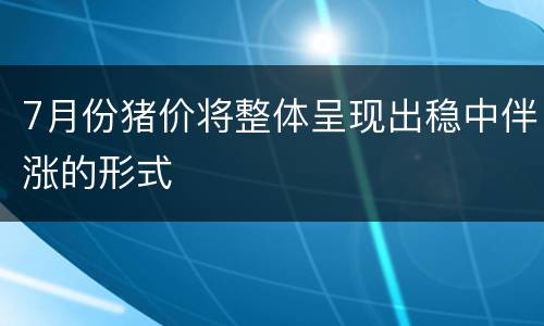 7月份猪价将整体呈现出稳中伴涨的形式