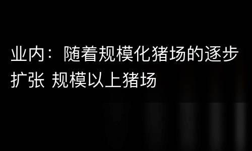 业内：随着规模化猪场的逐步扩张 规模以上猪场