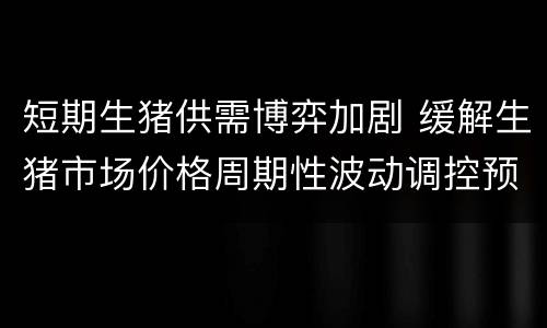 短期生猪供需博弈加剧 缓解生猪市场价格周期性波动调控预案2015