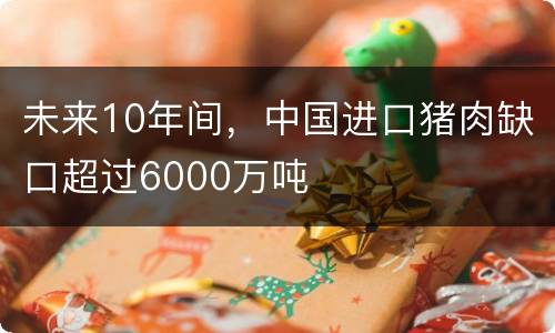 未来10年间，中国进口猪肉缺口超过6000万吨