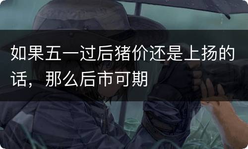 如果五一过后猪价还是上扬的话，那么后市可期