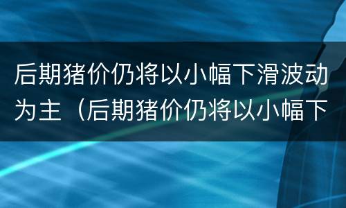 后期猪价仍将以小幅下滑波动为主（后期猪价仍将以小幅下滑波动为主吗）