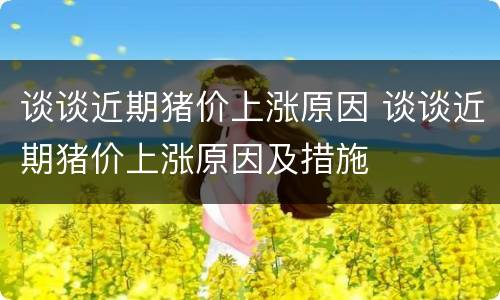 谈谈近期猪价上涨原因 谈谈近期猪价上涨原因及措施