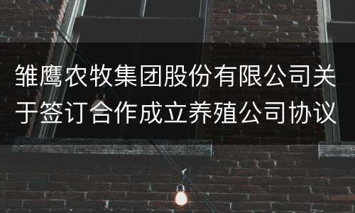 雏鹰农牧集团股份有限公司关于签订合作成立养殖公司协议书的公告