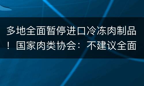 多地全面暂停进口冷冻肉制品！国家肉类协会：不建议全面暂停进口