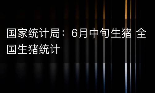 国家统计局：6月中旬生猪 全国生猪统计