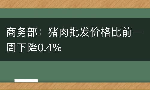 商务部：猪肉批发价格比前一周下降0.4%
