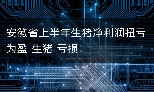 安徽省上半年生猪净利润扭亏为盈 生猪 亏损