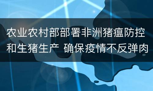 农业农村部部署非洲猪瘟防控和生猪生产 确保疫情不反弹肉类供给