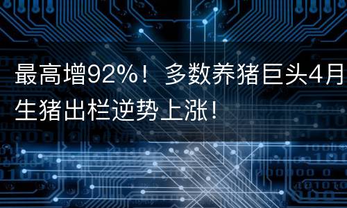 最高增92%！多数养猪巨头4月生猪出栏逆势上涨！