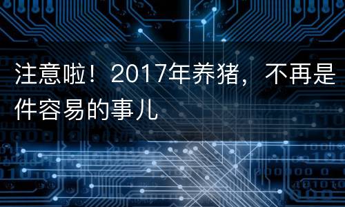 注意啦！2017年养猪，不再是件容易的事儿
