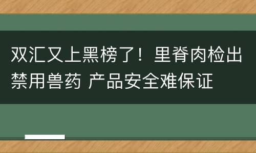 双汇又上黑榜了！里脊肉检出禁用兽药 产品安全难保证