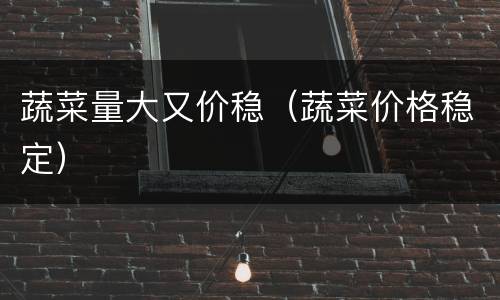 蔬菜量大又价稳（蔬菜价格稳定）