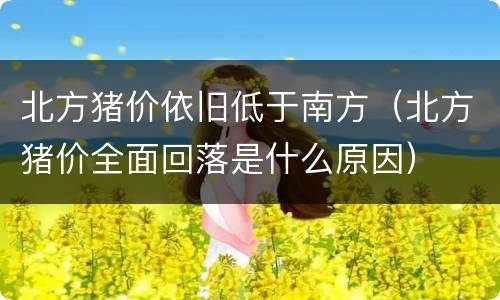 北方猪价依旧低于南方（北方猪价全面回落是什么原因）