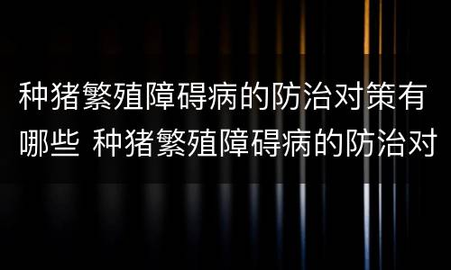 种猪繁殖障碍病的防治对策有哪些 种猪繁殖障碍病的防治对策有哪些建议