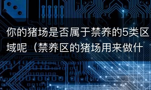 你的猪场是否属于禁养的5类区域呢（禁养区的猪场用来做什么）