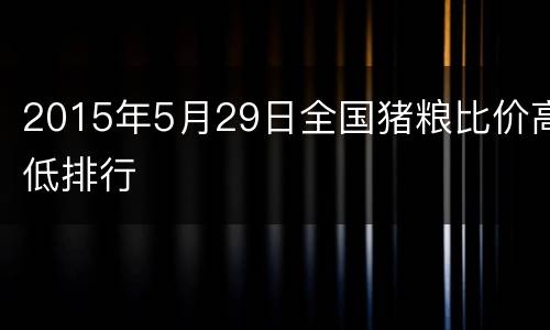 2015年5月29日全国猪粮比价高低排行