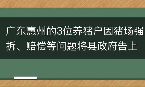 广东惠州的3位养猪户因猪场强拆、赔偿等问题将县政府告上法庭