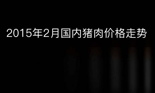 2015年2月国内猪肉价格走势