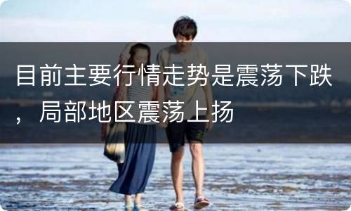 目前主要行情走势是震荡下跌，局部地区震荡上扬