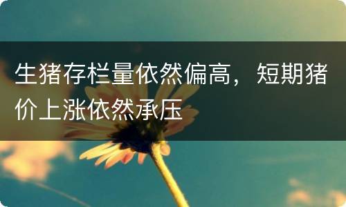 生猪存栏量依然偏高，短期猪价上涨依然承压