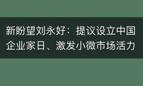新盼望刘永好：提议设立中国企业家日、激发小微市场活力