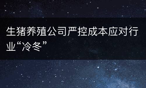 生猪养殖公司严控成本应对行业“冷冬”