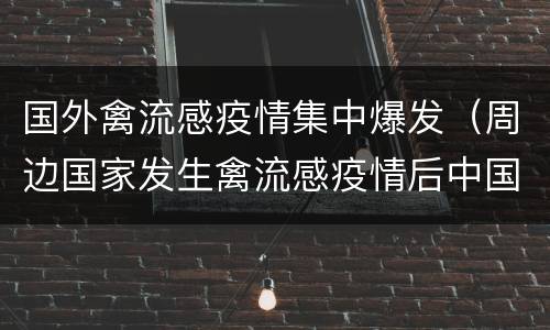 国外禽流感疫情集中爆发（周边国家发生禽流感疫情后中国便严阵以待）