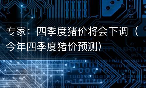 专家：四季度猪价将会下调（今年四季度猪价预测）