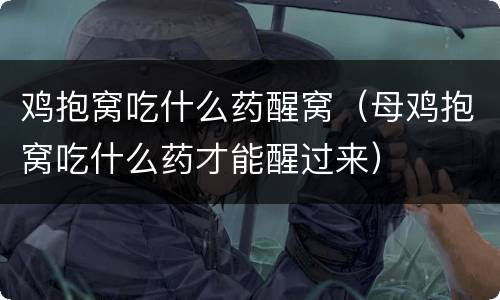 鸡抱窝吃什么药醒窝（母鸡抱窝吃什么药才能醒过来）