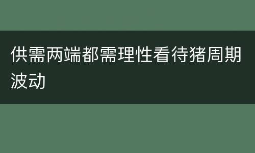 供需两端都需理性看待猪周期波动