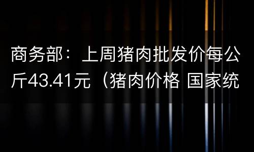 商务部：上周猪肉批发价每公斤43.41元（猪肉价格 国家统计局）