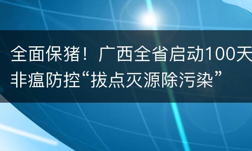 全面保猪！广西全省启动100天非瘟防控“拔点灭源除污染”大行动