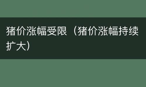 猪价涨幅受限（猪价涨幅持续扩大）