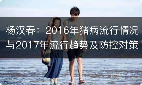 杨汉春：2016年猪病流行情况与2017年流行趋势及防控对策
