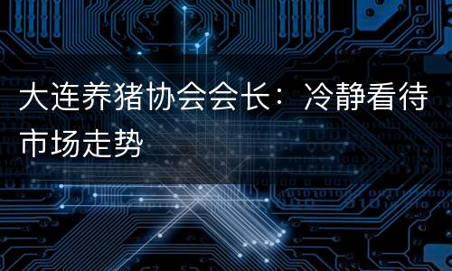 大连养猪协会会长：冷静看待市场走势