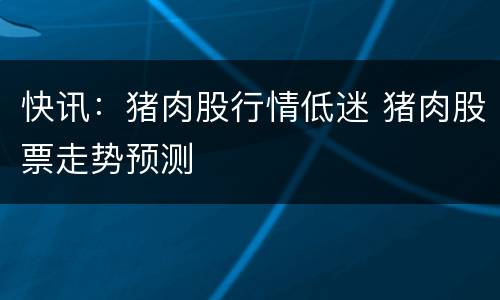 快讯：猪肉股行情低迷 猪肉股票走势预测