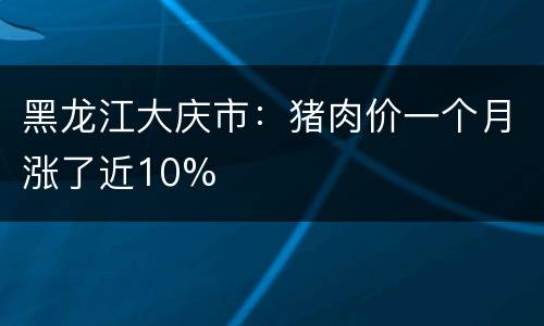 黑龙江大庆市：猪肉价一个月涨了近10%