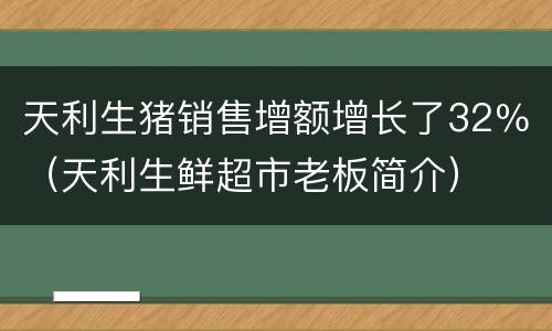 天利生猪销售增额增长了32％（天利生鲜超市老板简介）