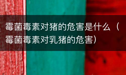 霉菌毒素对猪的危害是什么（霉菌毒素对乳猪的危害）