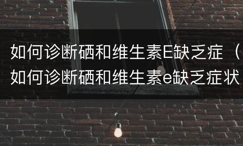 如何诊断硒和维生素E缺乏症（如何诊断硒和维生素e缺乏症状）