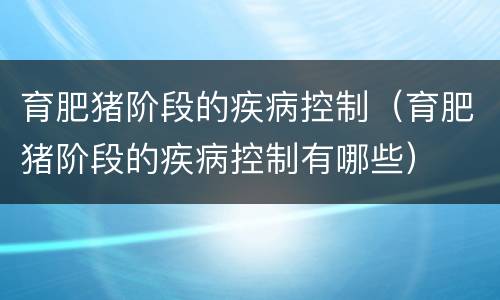 育肥猪阶段的疾病控制（育肥猪阶段的疾病控制有哪些）