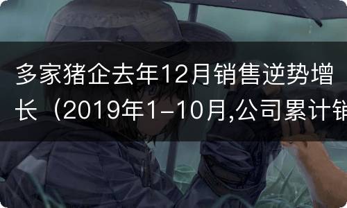 多家猪企去年12月销售逆势增长（2019年1-10月,公司累计销售生猪17.44万）