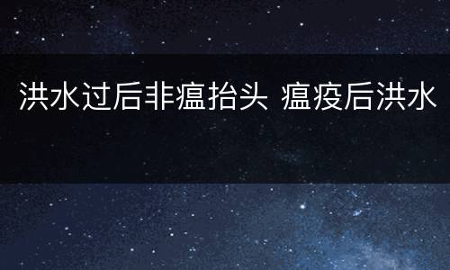 洪水过后非瘟抬头 瘟疫后洪水
