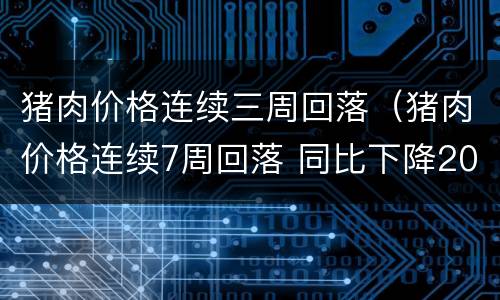 猪肉价格连续三周回落（猪肉价格连续7周回落 同比下降20.9%）