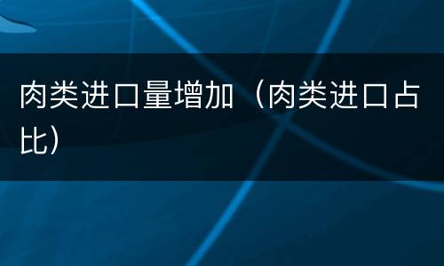 肉类进口量增加（肉类进口占比）